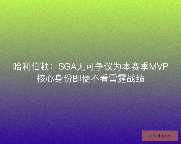 哈利伯顿：SGA无可争议为本赛季MVP核心身份即便不看雷霆战绩
