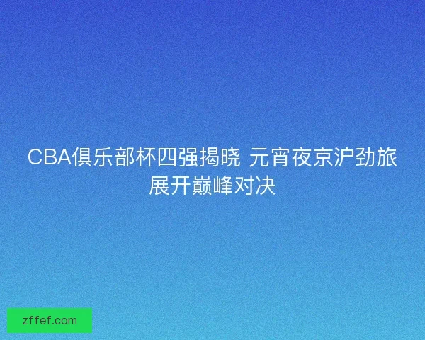 CBA俱乐部杯四强揭晓 元宵夜京沪劲旅展开巅峰对决