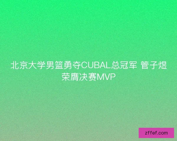 北京大学男篮勇夺CUBAL总冠军 管子煜荣膺决赛MVP