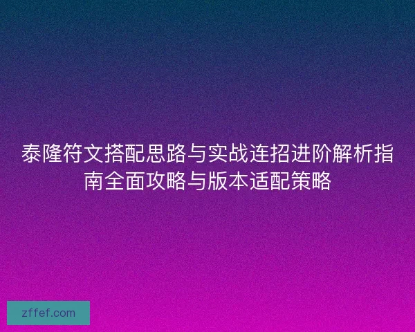 泰隆符文搭配思路与实战连招进阶解析指南全面攻略与版本适配策略