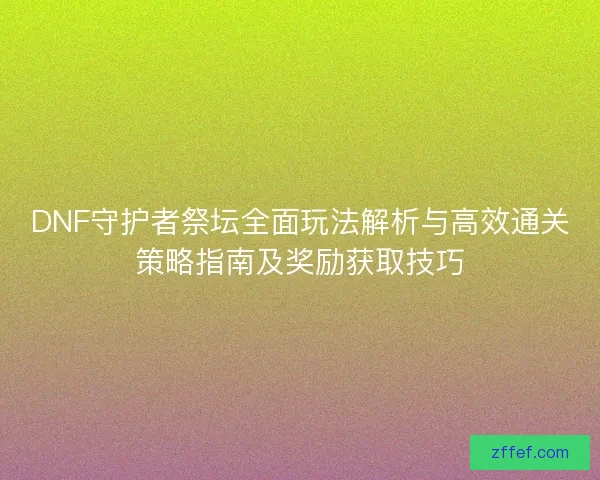 DNF守护者祭坛全面玩法解析与高效通关策略指南及奖励获取技巧