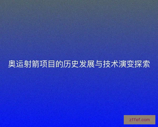奥运射箭项目的历史发展与技术演变探索