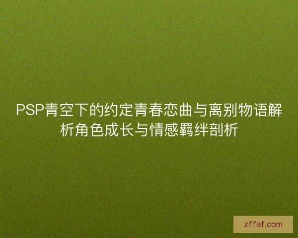 PSP青空下的约定青春恋曲与离别物语解析角色成长与情感羁绊剖析
