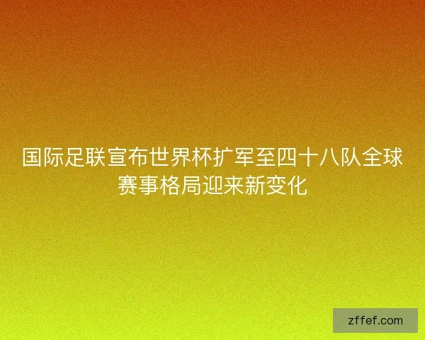 国际足联宣布世界杯扩军至四十八队全球赛事格局迎来新变化
